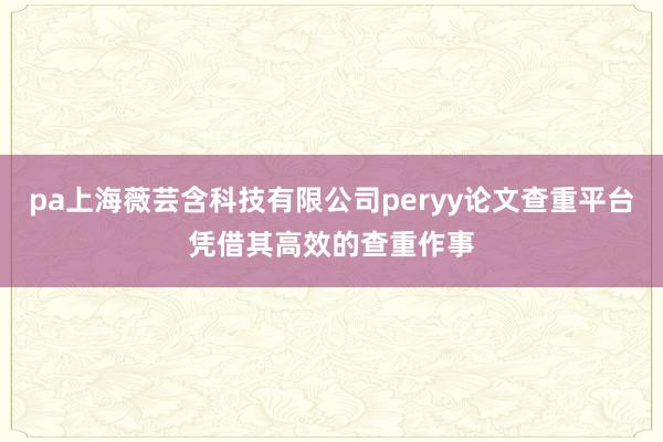 pa上海薇芸含科技有限公司peryy论文查重平台凭借其高效的查重作事